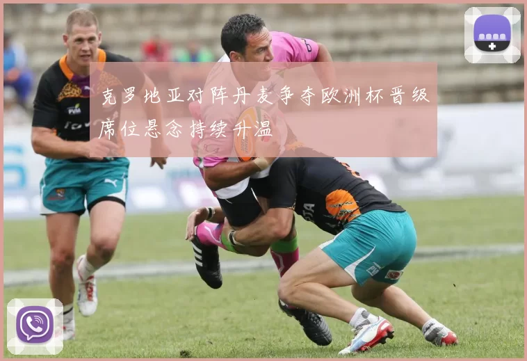 克罗地亚对阵丹麦争夺欧洲杯晋级席位悬念持续升温