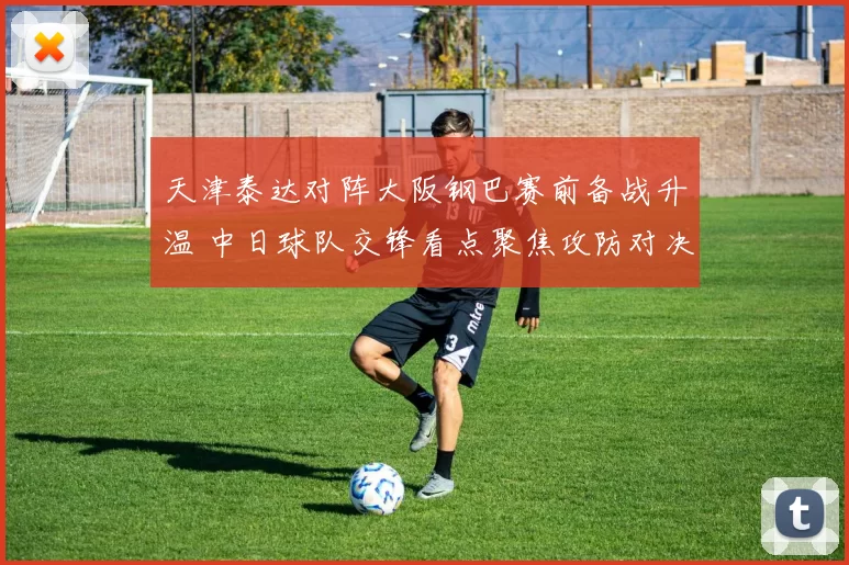 天津泰达对阵大阪钢巴赛前备战升温 中日球队交锋看点聚焦攻防对决