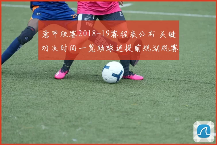 意甲联赛2018-19赛程表公布 关键对决时间一览助球迷提前规划观赛