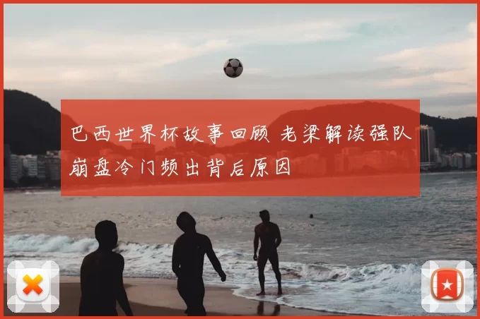 巴西世界杯故事回顾 老梁解读强队崩盘冷门频出背后原因