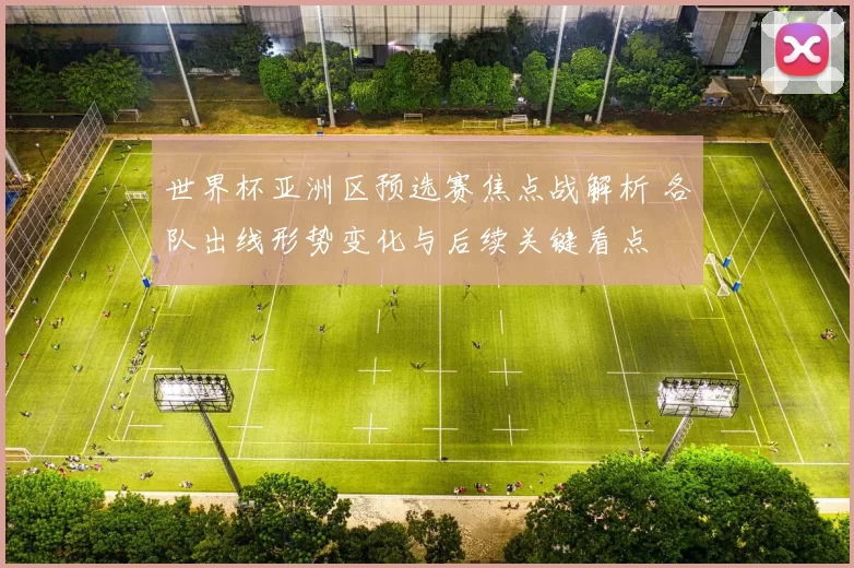 世界杯亚洲区预选赛焦点战解析 各队出线形势变化与后续关键看点