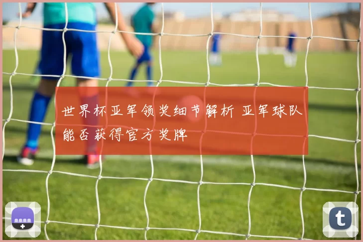 世界杯亚军领奖细节解析 亚军球队能否获得官方奖牌