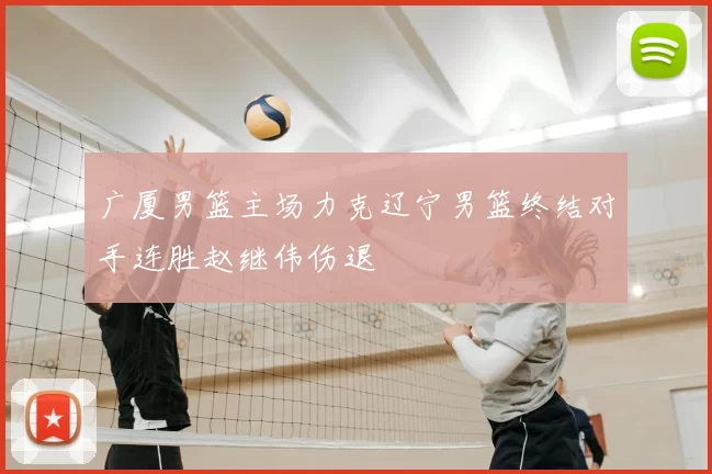 广厦男篮主场力克辽宁男篮终结对手连胜赵继伟伤退