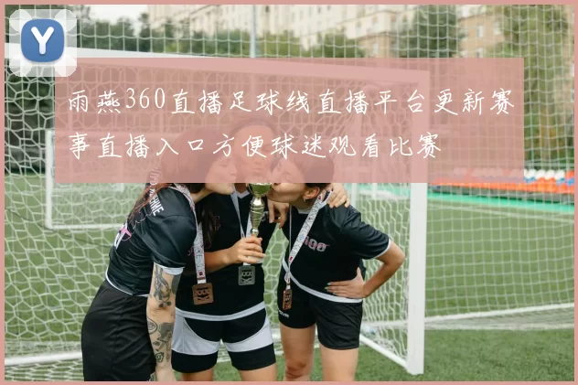 雨燕360直播足球线直播平台更新赛事直播入口方便球迷观看比赛
