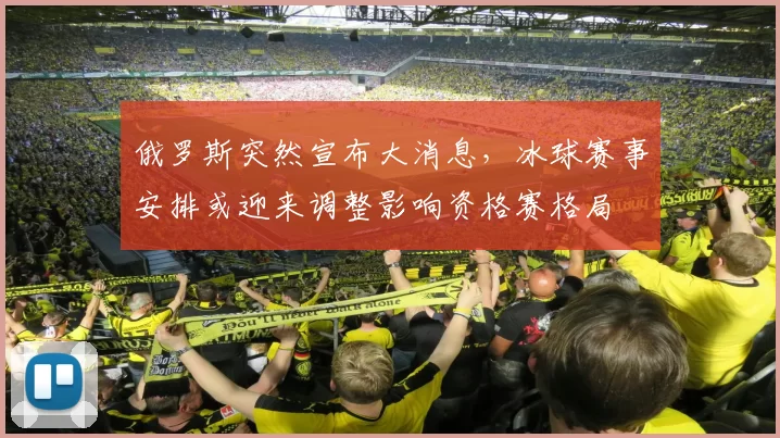 俄罗斯突然宣布大消息，冰球赛事安排或迎来调整影响资格赛格局
