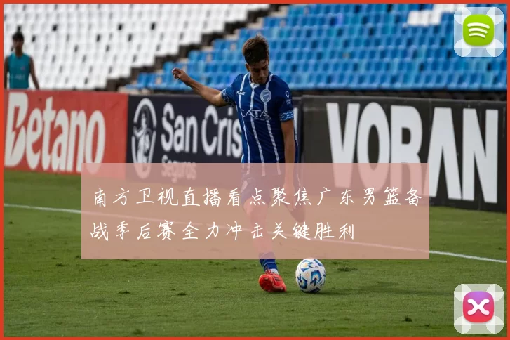 南方卫视直播看点聚焦广东男篮备战季后赛全力冲击关键胜利