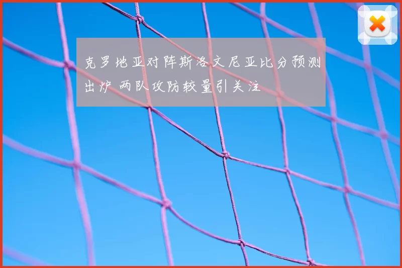 克罗地亚对阵斯洛文尼亚比分预测出炉 两队攻防较量引关注