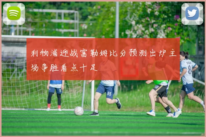 利物浦迎战富勒姆比分预测出炉主场争胜看点十足