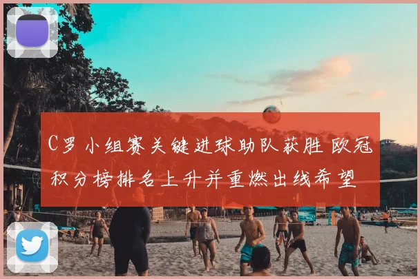C罗小组赛关键进球助队获胜 欧冠积分榜排名上升并重燃出线希望