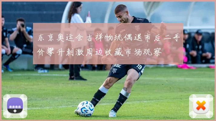 东京奥运会吉祥物玩偶退市后二手价攀升刺激周边收藏市场观察