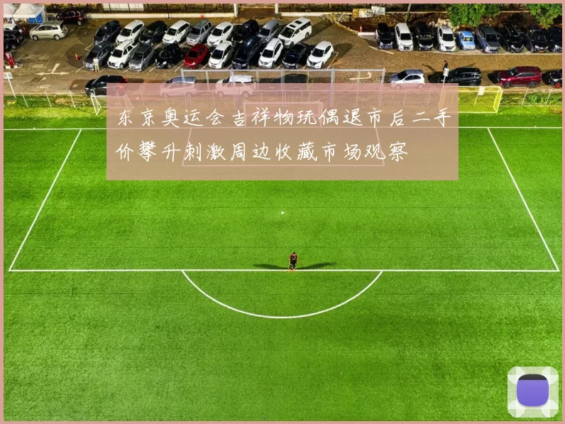 东京奥运会吉祥物玩偶退市后二手价攀升刺激周边收藏市场观察