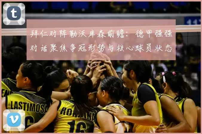 拜仁对阵勒沃库森前瞻：德甲强强对话聚焦争冠形势与核心球员状态