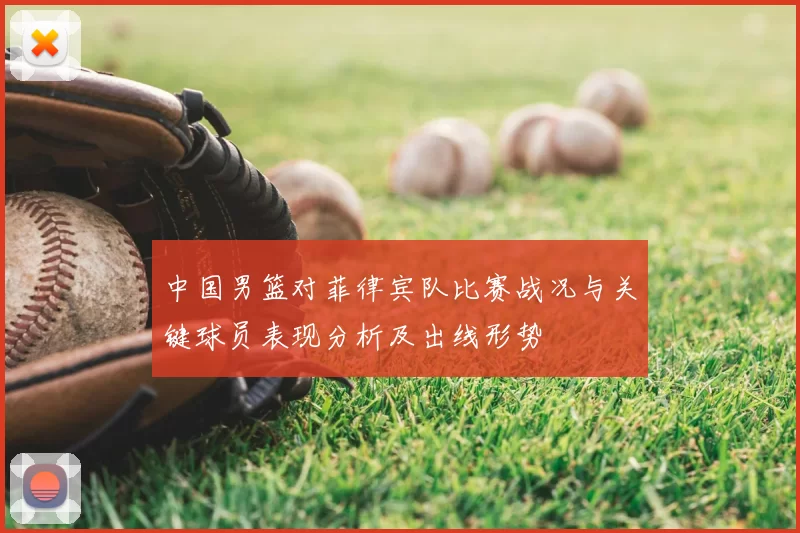 中国男篮对菲律宾队比赛战况与关键球员表现分析及出线形势