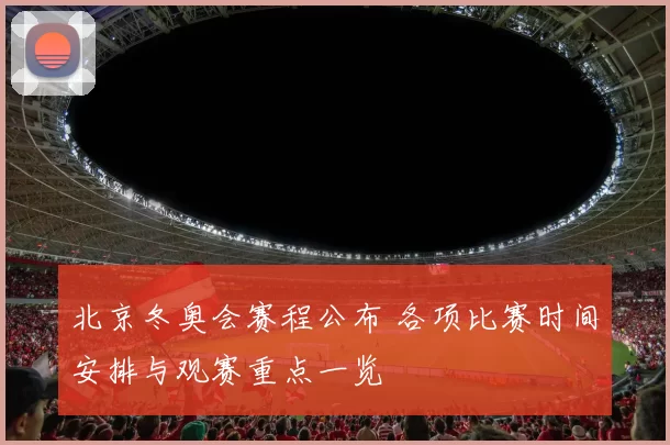 北京冬奥会赛程公布 各项比赛时间安排与观赛重点一览
